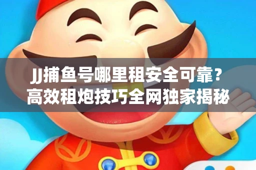 JJ捕鱼号哪里租安全可靠？高效租炮技巧全网独家揭秘