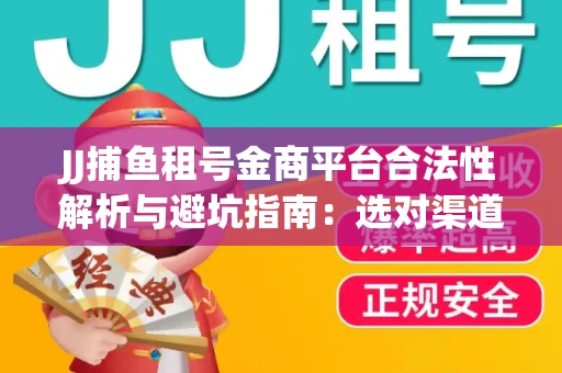 JJ捕鱼租号金商平台合法性解析与避坑指南：选对渠道才能安心赚钱