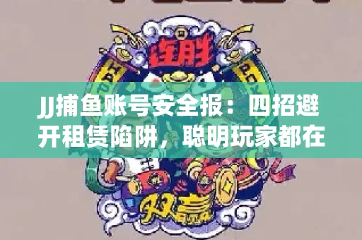 JJ捕鱼账号安全报：四招避开租赁陷阱，聪明玩家都在做