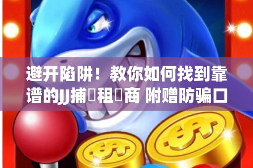 避开陷阱！教你如何找到靠谱的JJ捕魚租號商 附赠防骗口诀