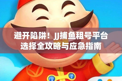 避开陷阱！JJ捕鱼租号平台选择全攻略与应急指南